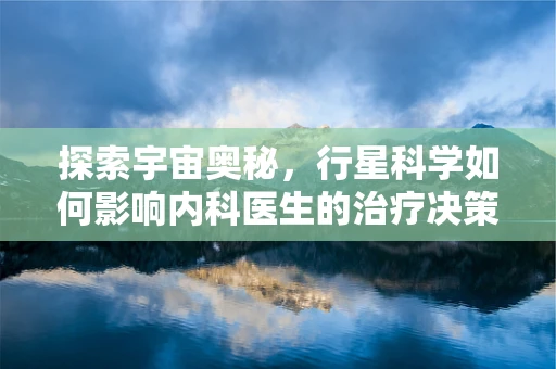 探索宇宙奥秘，行星科学如何影响内科医生的治疗决策？