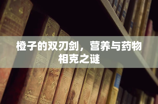 橙子的双刃剑，营养与药物相克之谜