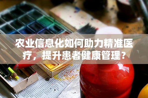 农业信息化如何助力精准医疗，提升患者健康管理？