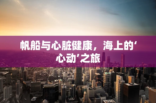 帆船与心脏健康，海上的‘心动’之旅