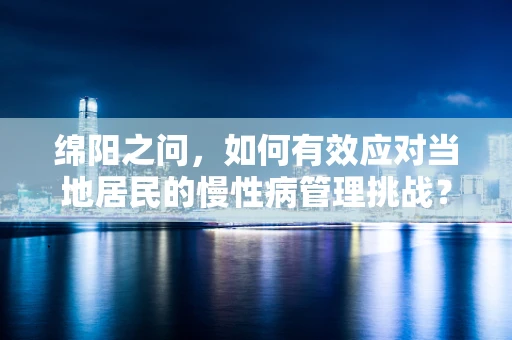 绵阳之问，如何有效应对当地居民的慢性病管理挑战？