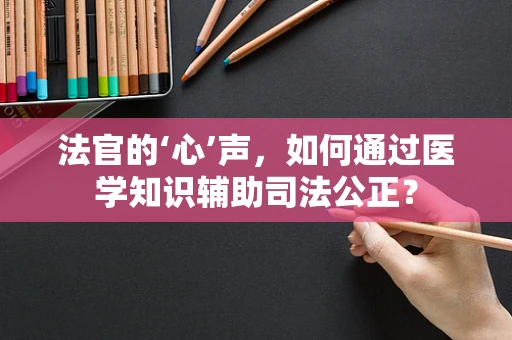 法官的‘心’声，如何通过医学知识辅助司法公正？