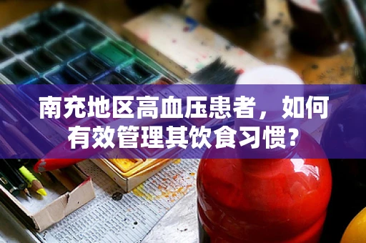 南充地区高血压患者，如何有效管理其饮食习惯？