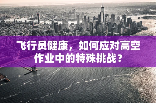 飞行员健康，如何应对高空作业中的特殊挑战？