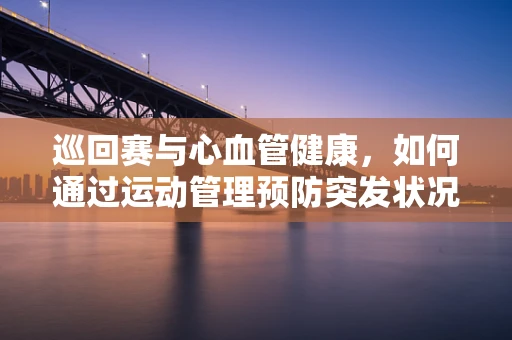 巡回赛与心血管健康，如何通过运动管理预防突发状况？
