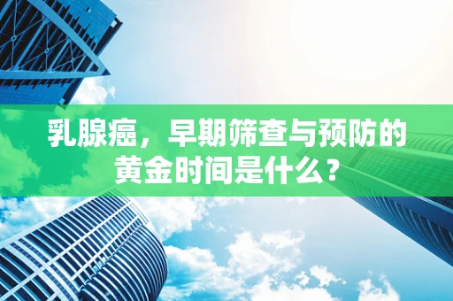乳腺癌，早期筛查与预防的黄金时间是什么？