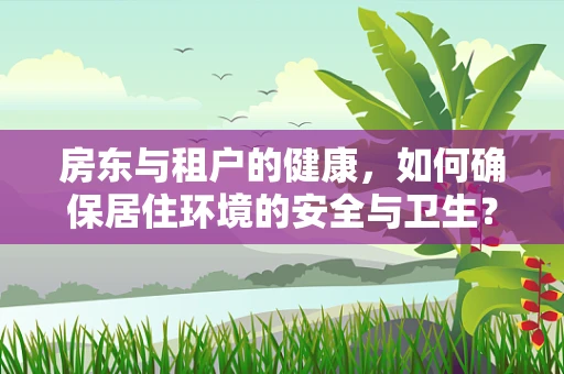 房东与租户的健康，如何确保居住环境的安全与卫生？