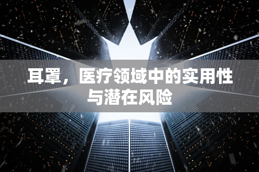 耳罩，医疗领域中的实用性与潜在风险
