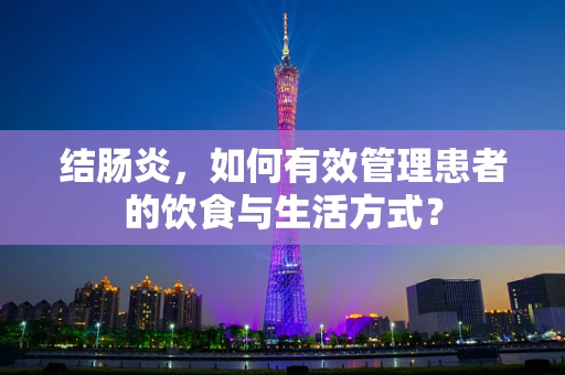 结肠炎，如何有效管理患者的饮食与生活方式？