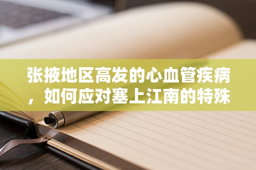 张掖地区高发的心血管疾病，如何应对塞上江南的特殊挑战？