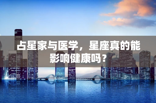 占星家与医学，星座真的能影响健康吗？