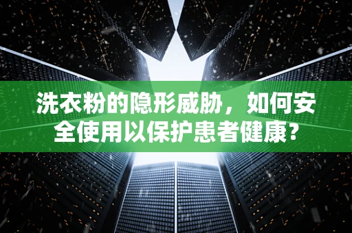 洗衣粉的隐形威胁，如何安全使用以保护患者健康？