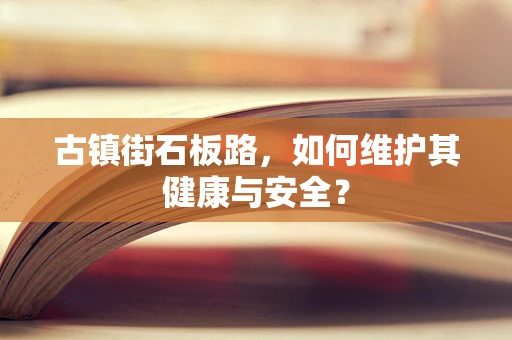 古镇街石板路，如何维护其健康与安全？