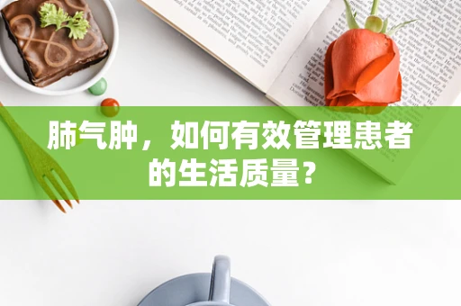 肺气肿，如何有效管理患者的生活质量？