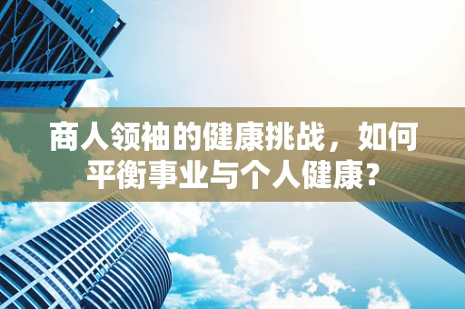 商人领袖的健康挑战，如何平衡事业与个人健康？