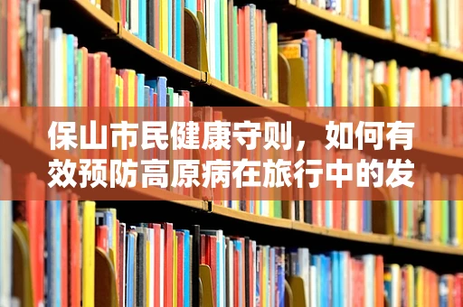 保山市民健康守则，如何有效预防高原病在旅行中的发生？
