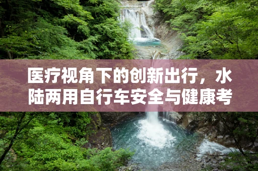 医疗视角下的创新出行，水陆两用自行车安全与健康考量