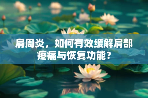 肩周炎，如何有效缓解肩部疼痛与恢复功能？