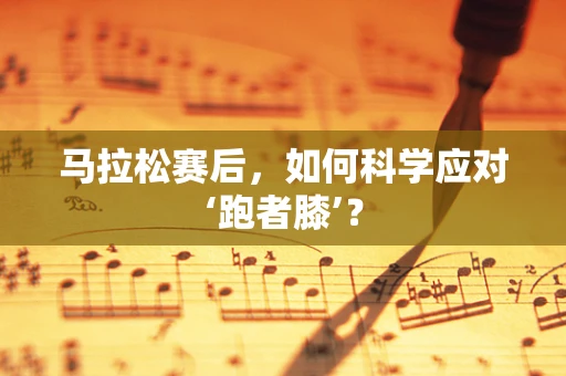 马拉松赛后，如何科学应对‘跑者膝’？
