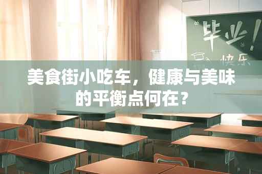 美食街小吃车，健康与美味的平衡点何在？