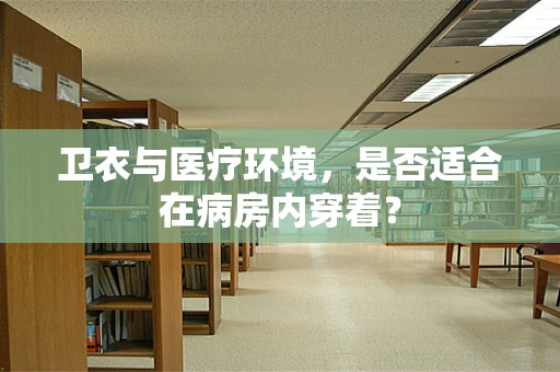 卫衣与医疗环境，是否适合在病房内穿着？