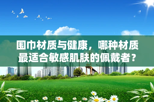 围巾材质与健康，哪种材质最适合敏感肌肤的佩戴者？