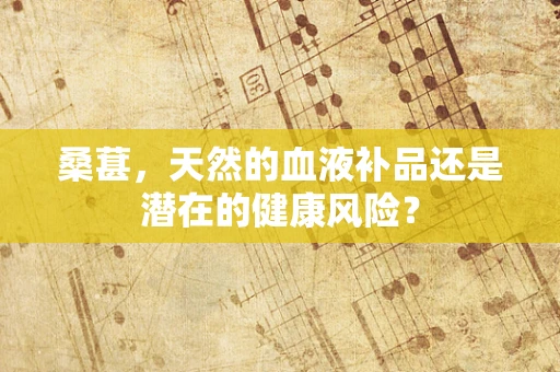 桑葚，天然的血液补品还是潜在的健康风险？