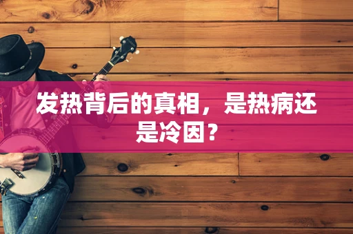 发热背后的真相，是热病还是冷因？