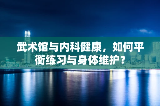 武术馆与内科健康，如何平衡练习与身体维护？