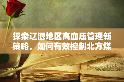 探索辽源地区高血压管理新策略，如何有效控制北方煤城的隐形杀手？