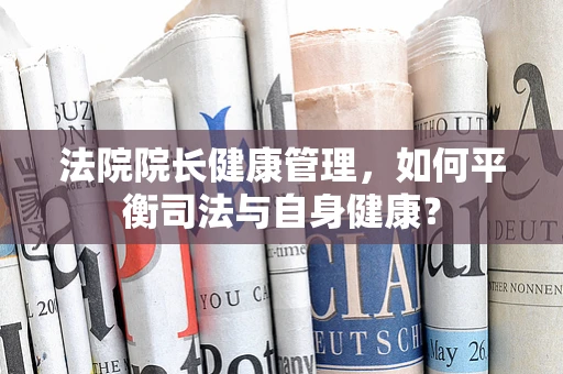 法院院长健康管理，如何平衡司法与自身健康？