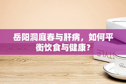 岳阳洞庭春与肝病，如何平衡饮食与健康？