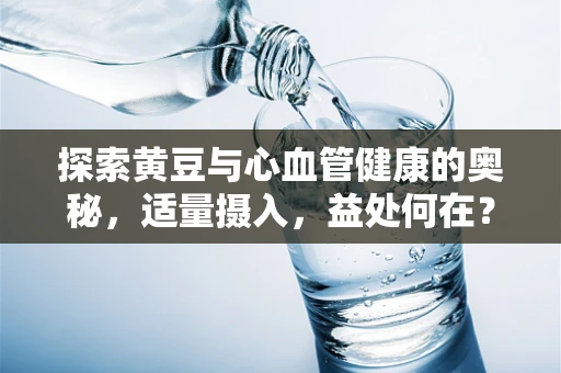 探索黄豆与心血管健康的奥秘，适量摄入，益处何在？