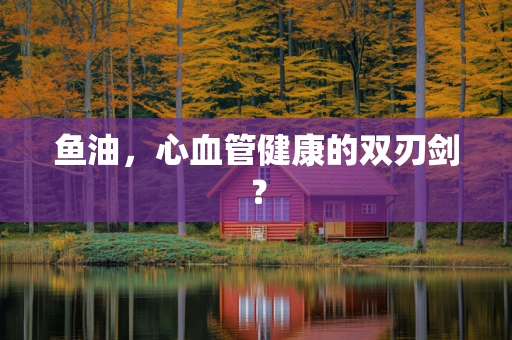 鱼油，心血管健康的双刃剑？