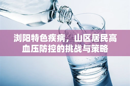 浏阳特色疾病，山区居民高血压防控的挑战与策略