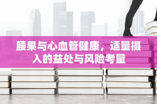 腰果与心血管健康，适量摄入的益处与风险考量