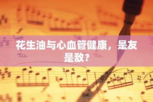 花生油与心血管健康，是友是敌？