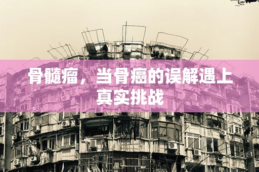 骨髓瘤，当骨癌的误解遇上真实挑战