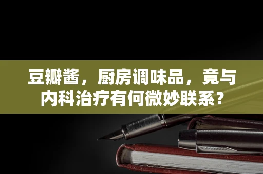 豆瓣酱，厨房调味品，竟与内科治疗有何微妙联系？