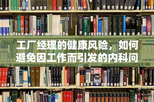 工厂经理的健康风险，如何避免因工作而引发的内科问题？
