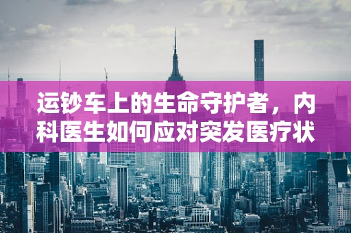 运钞车上的生命守护者，内科医生如何应对突发医疗状况？