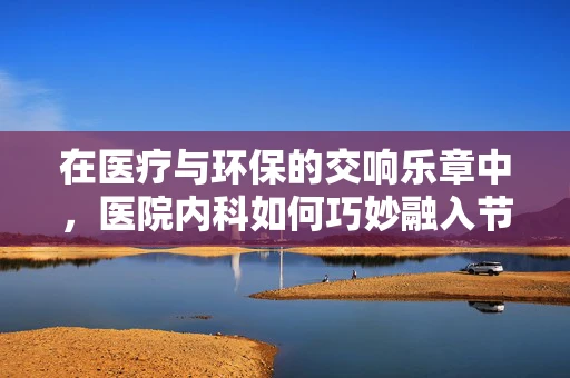 在医疗与环保的交响乐章中，医院内科如何巧妙融入节能技术？