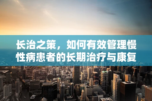 长治之策，如何有效管理慢性病患者的长期治疗与康复？