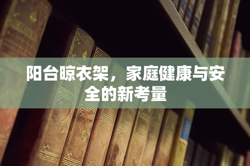 阳台晾衣架，家庭健康与安全的新考量