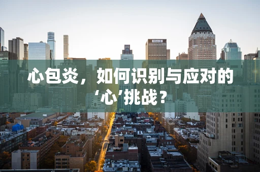 心包炎，如何识别与应对的‘心’挑战？