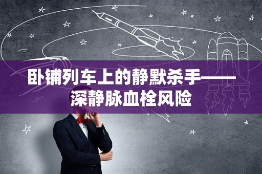 卧铺列车上的静默杀手——深静脉血栓风险