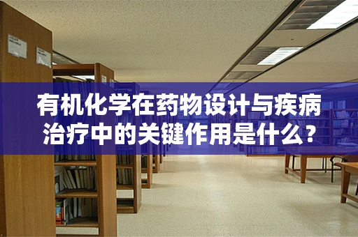 有机化学在药物设计与疾病治疗中的关键作用是什么？