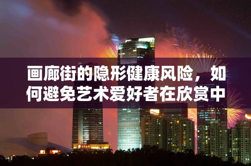 画廊街的隐形健康风险，如何避免艺术爱好者在欣赏中的意外？