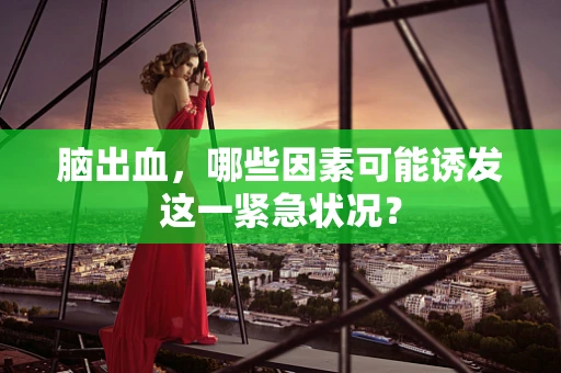 脑出血，哪些因素可能诱发这一紧急状况？