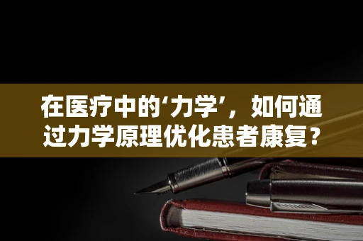 在医疗中的‘力学’，如何通过力学原理优化患者康复？